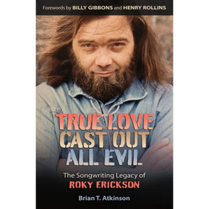 True Love Cast Out All Evil The Songwriting legacy of Roky Erickson by Brian T. Atkinson with Forwards by Billy F. Gibbons and Henry Rollins
