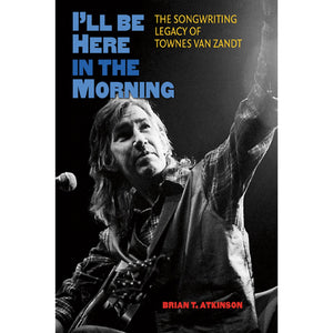 Cover of book "I'll be here in the Morning - The Songwriting Legacy of Townes Van Zandt" by Brian T. Atkinson